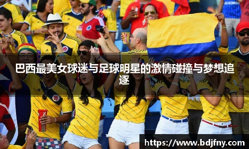 巴西最美女球迷与足球明星的激情碰撞与梦想追逐