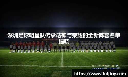 深圳足球明星队传承精神与荣耀的全新阵容名单揭晓