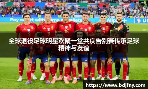 全球退役足球明星欢聚一堂共庆告别赛传承足球精神与友谊